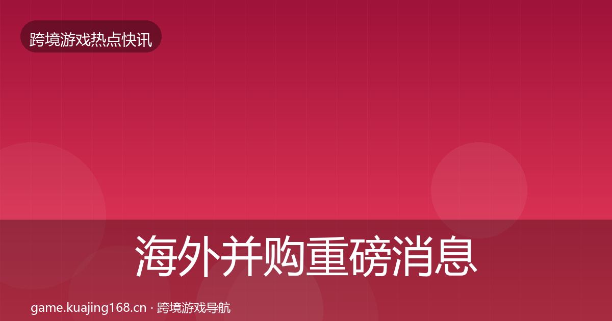 海外并购重磅消息全攻略·第864篇
