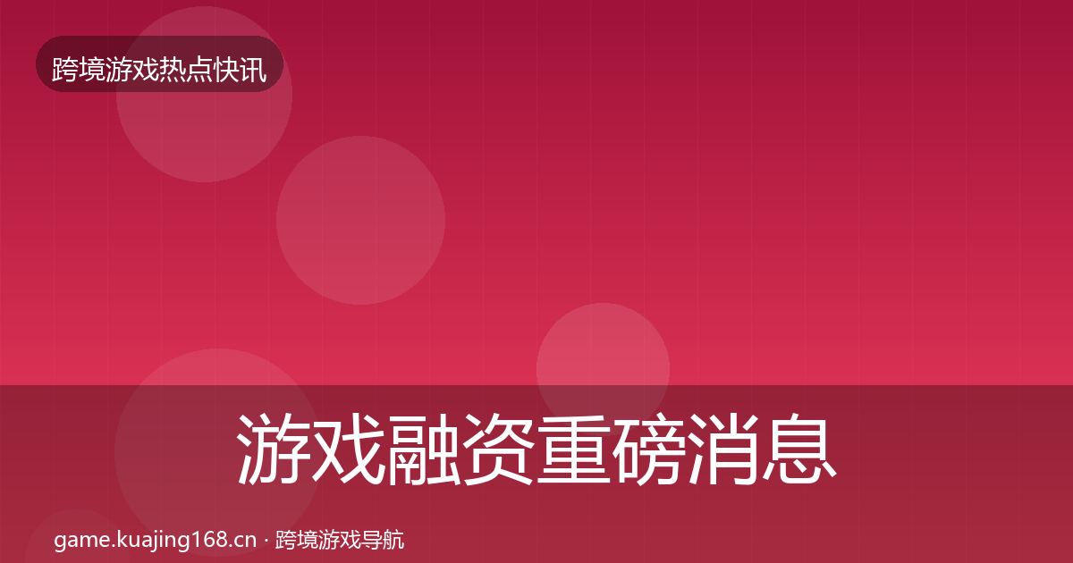 游戏融资重磅消息实践指南·第864篇