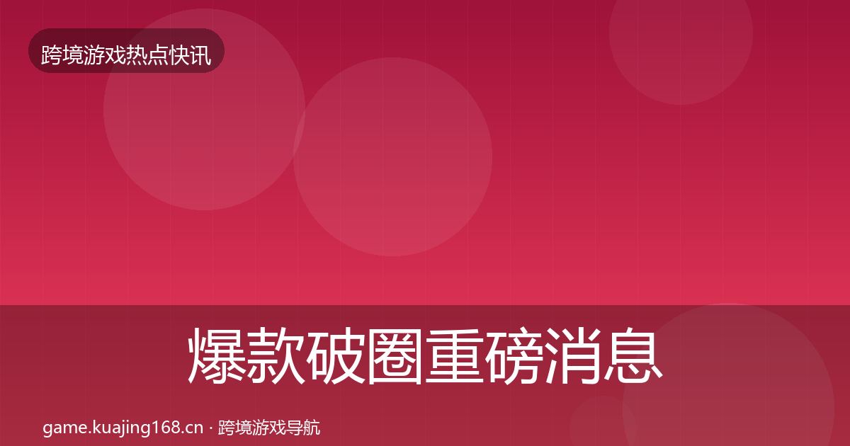 爆款破圈重磅消息全攻略·第865篇