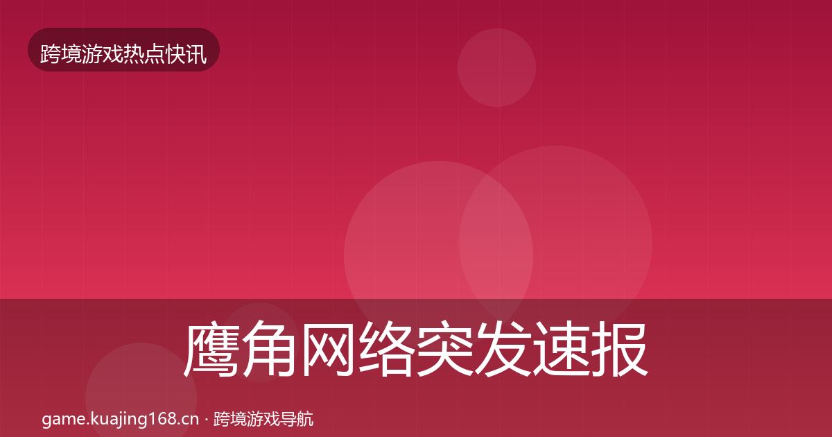 鹰角网络突发速报要点梳理·第872篇