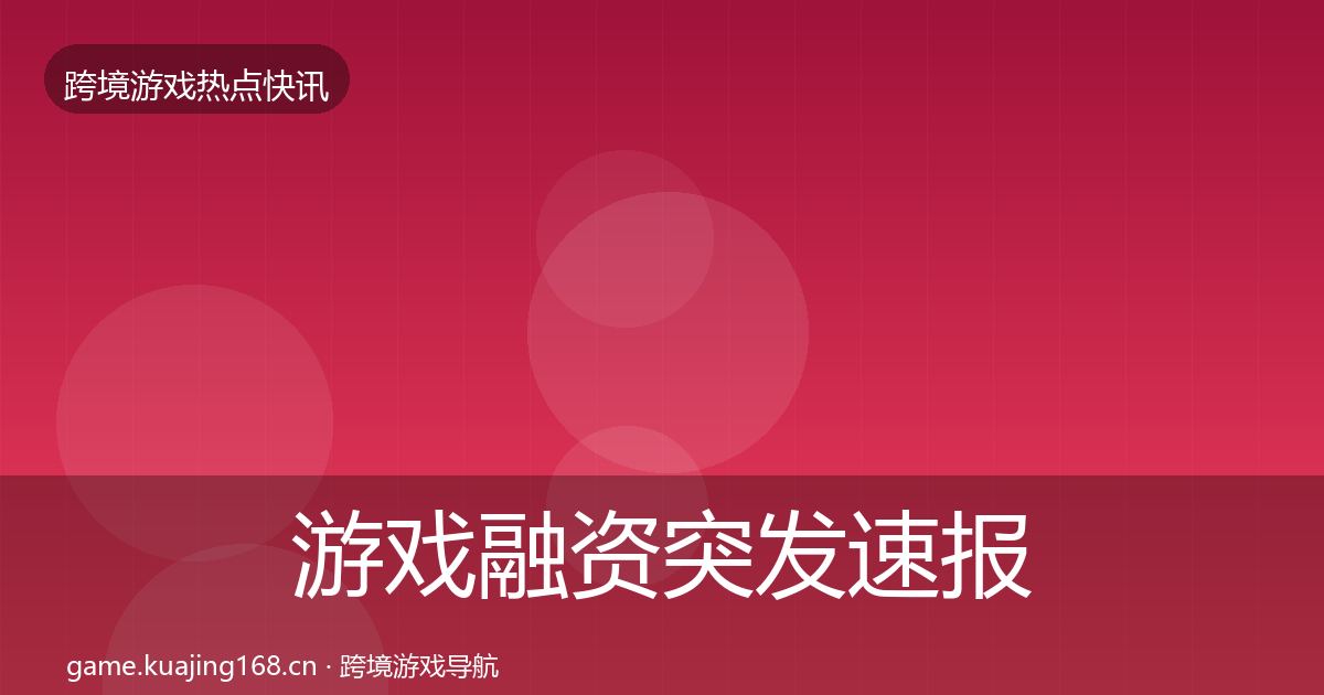 游戏融资突发速报实践指南·第874篇