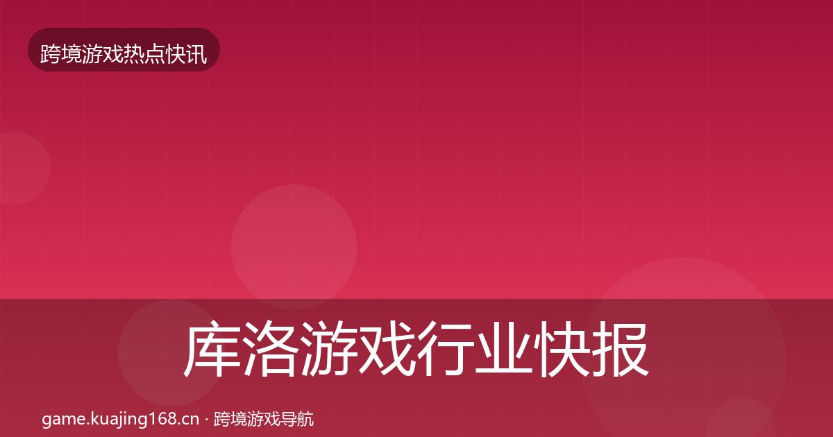 库洛游戏行业快报入门到进阶·第877篇