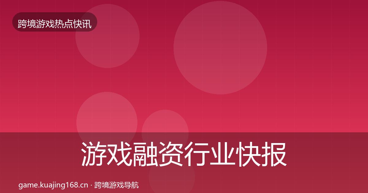 游戏融资行业快报实践指南·第879篇
