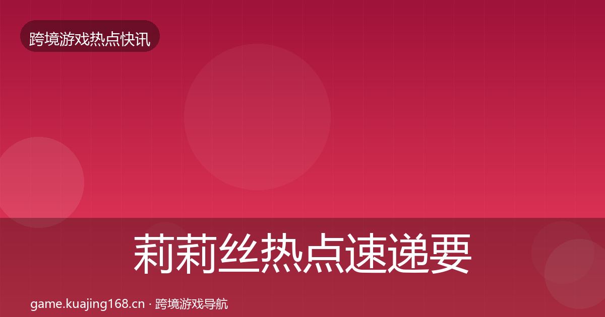 莉莉丝热点速递要点梳理·第881篇
