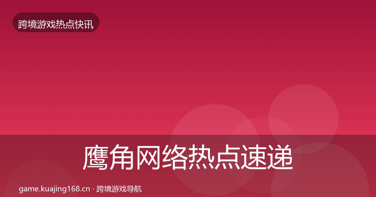 鹰角网络热点速递要点梳理·第882篇