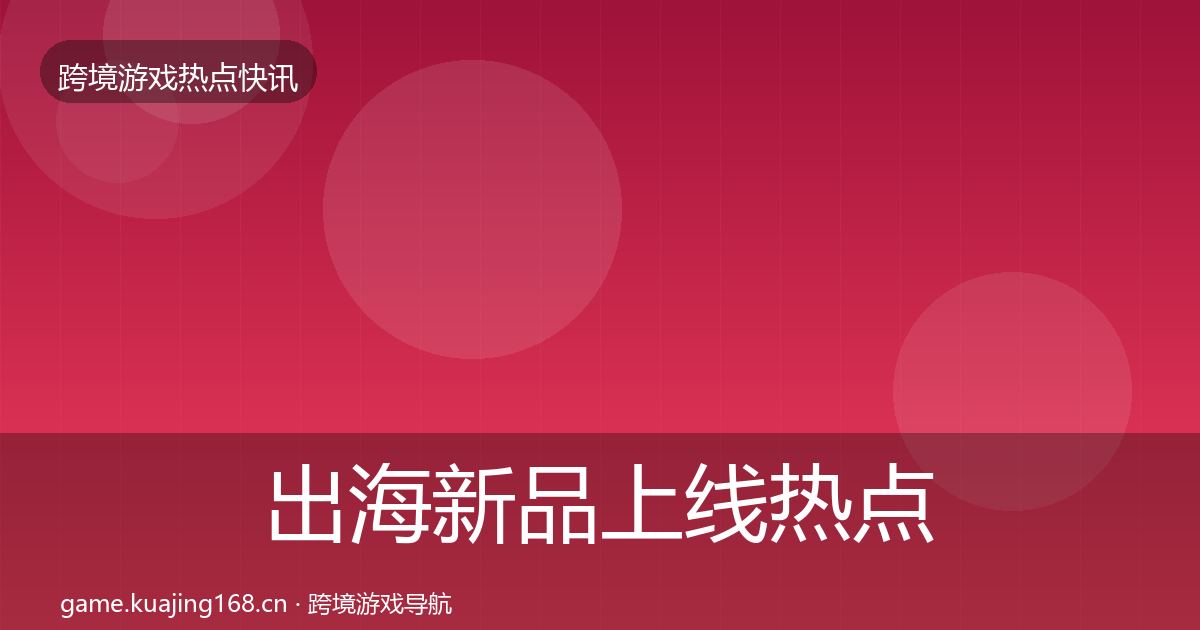 出海新品上线热点速递入门到进阶·第883篇