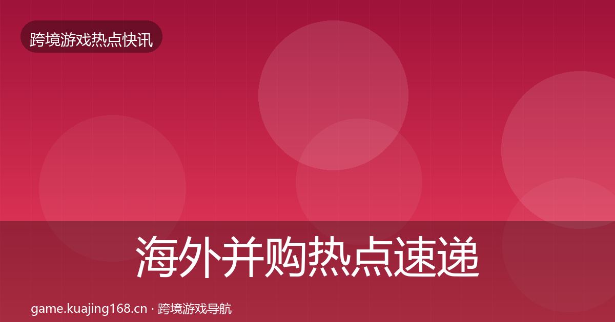 海外并购热点速递全攻略·第884篇