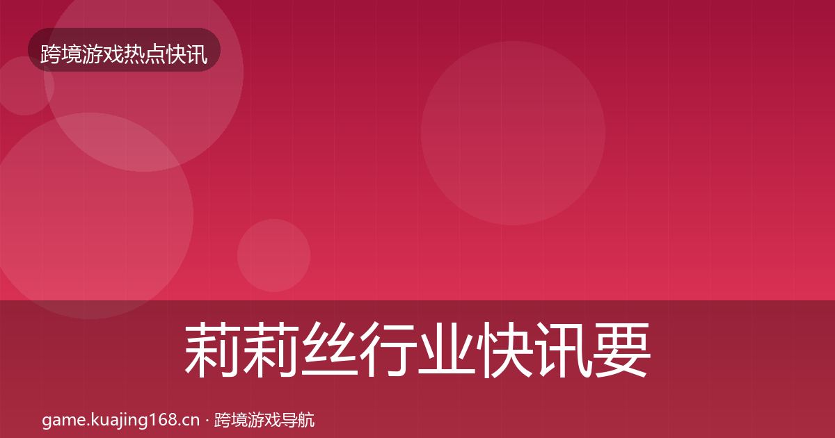 莉莉丝行业快讯要点梳理·第886篇