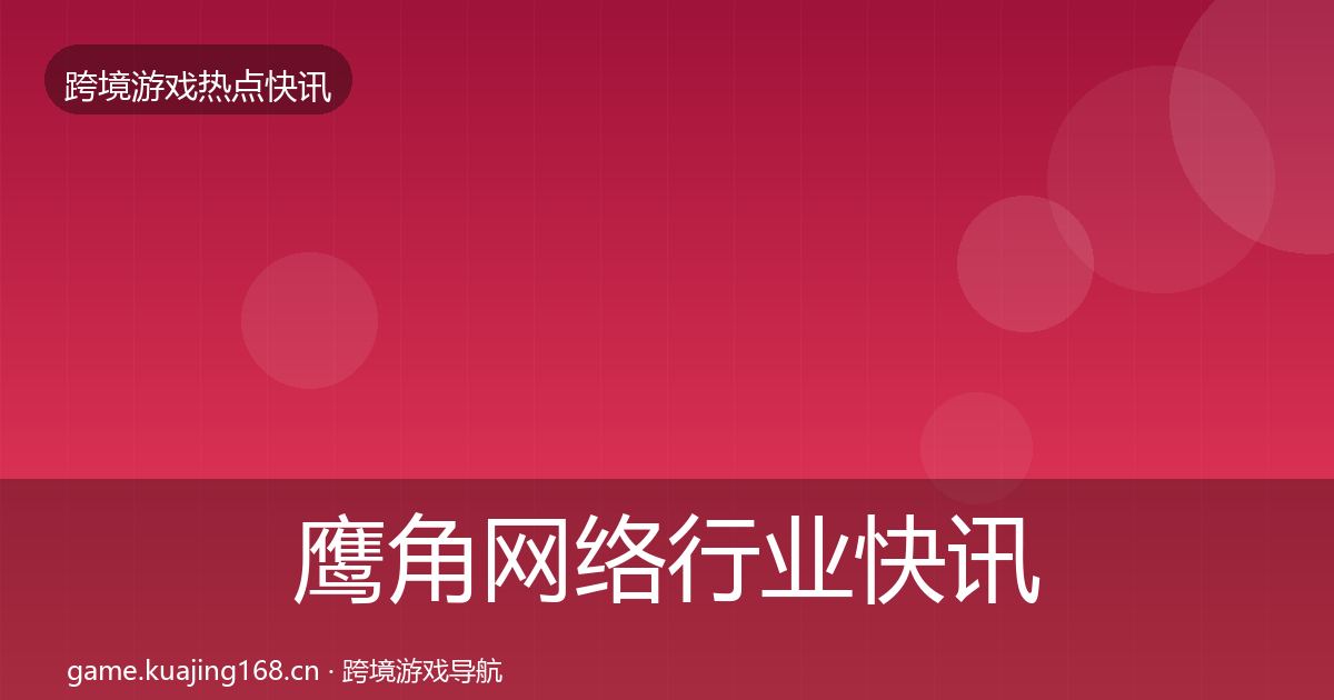 鹰角网络行业快讯要点梳理·第887篇