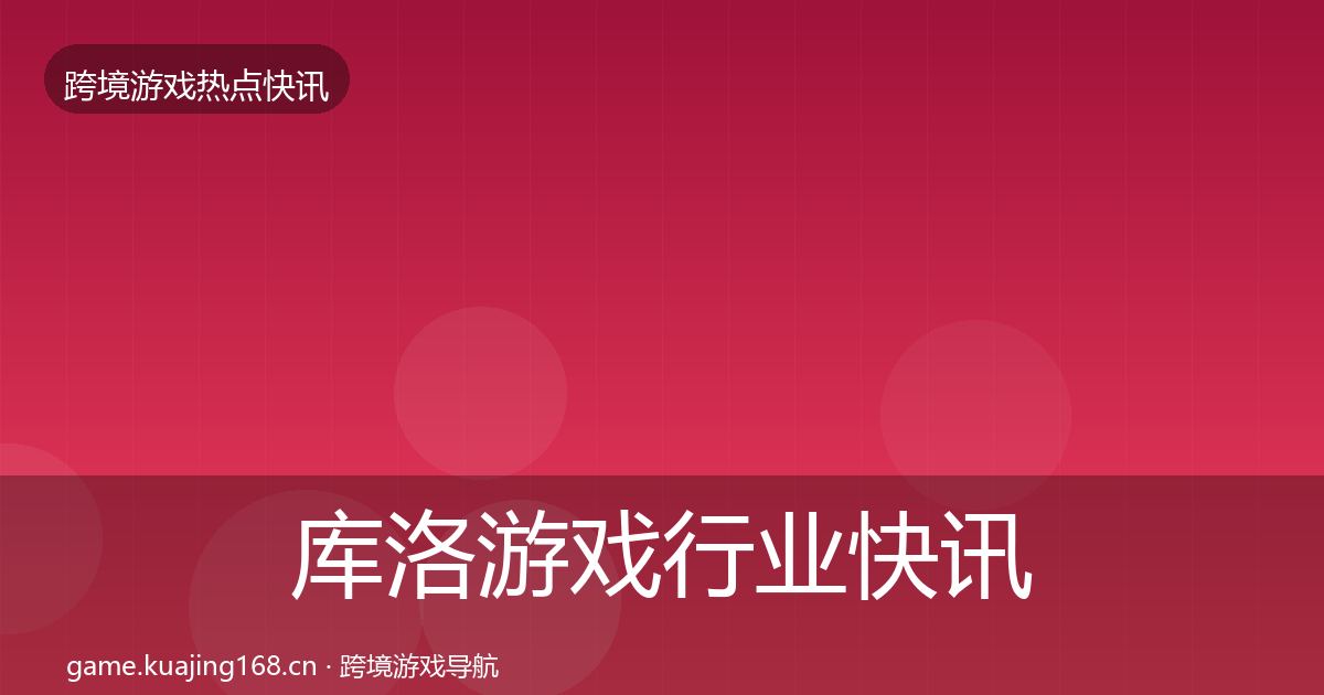 库洛游戏行业快讯入门到进阶·第887篇