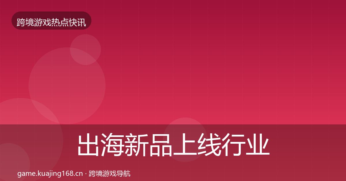 出海新品上线行业快讯入门到进阶·第888篇
