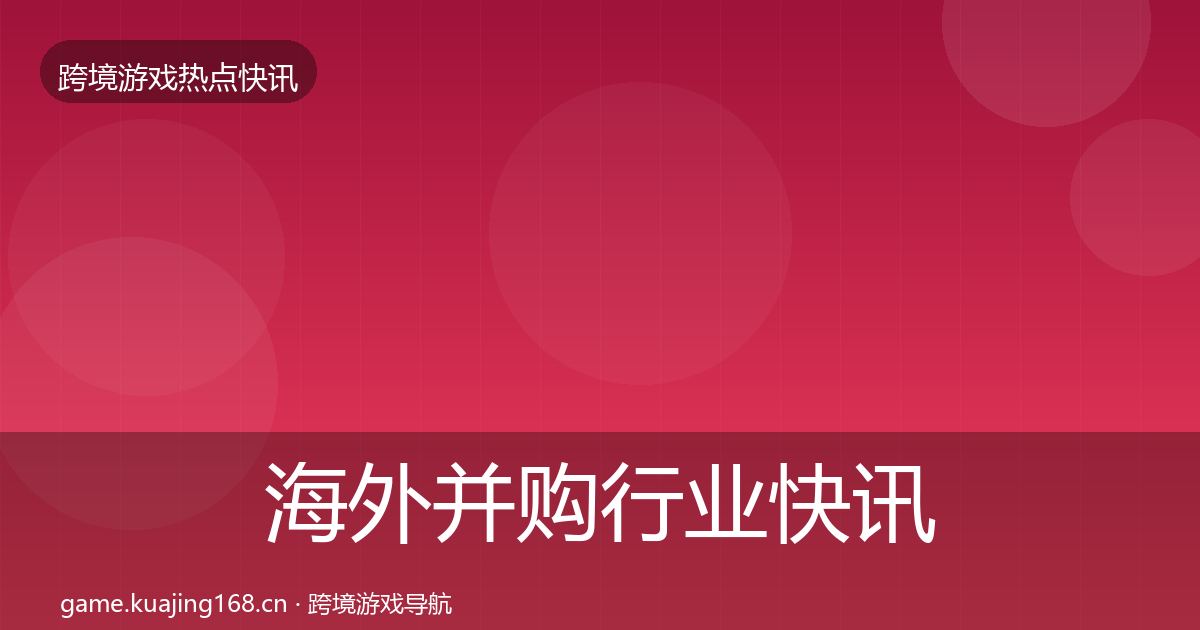 海外并购行业快讯全攻略·第889篇