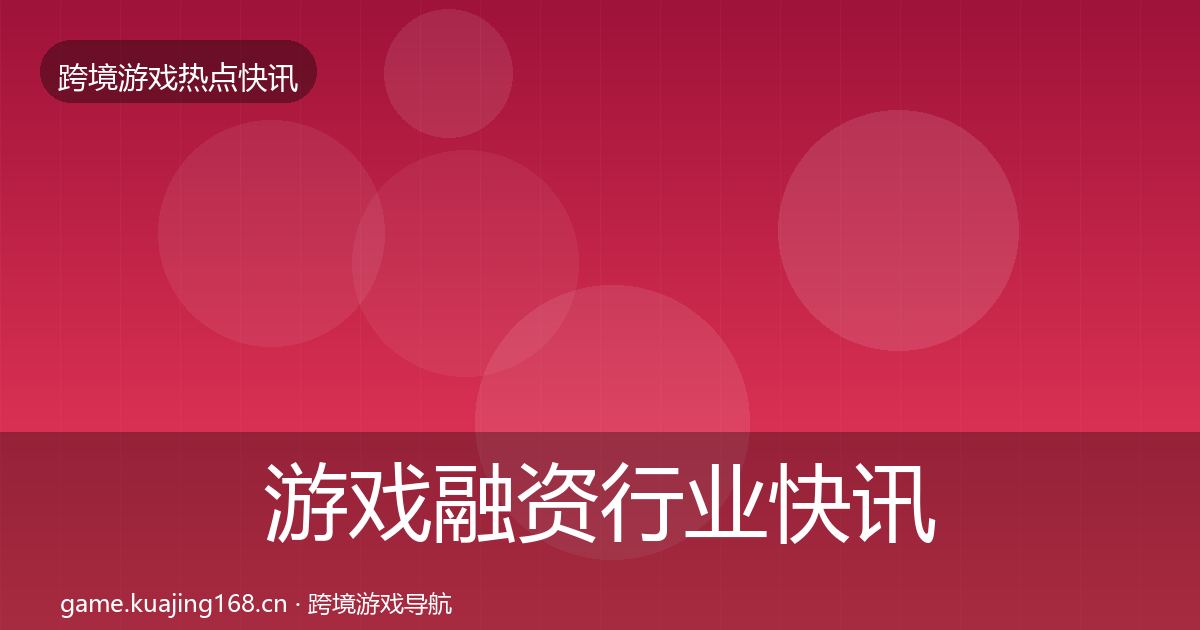 游戏融资行业快讯实践指南·第889篇