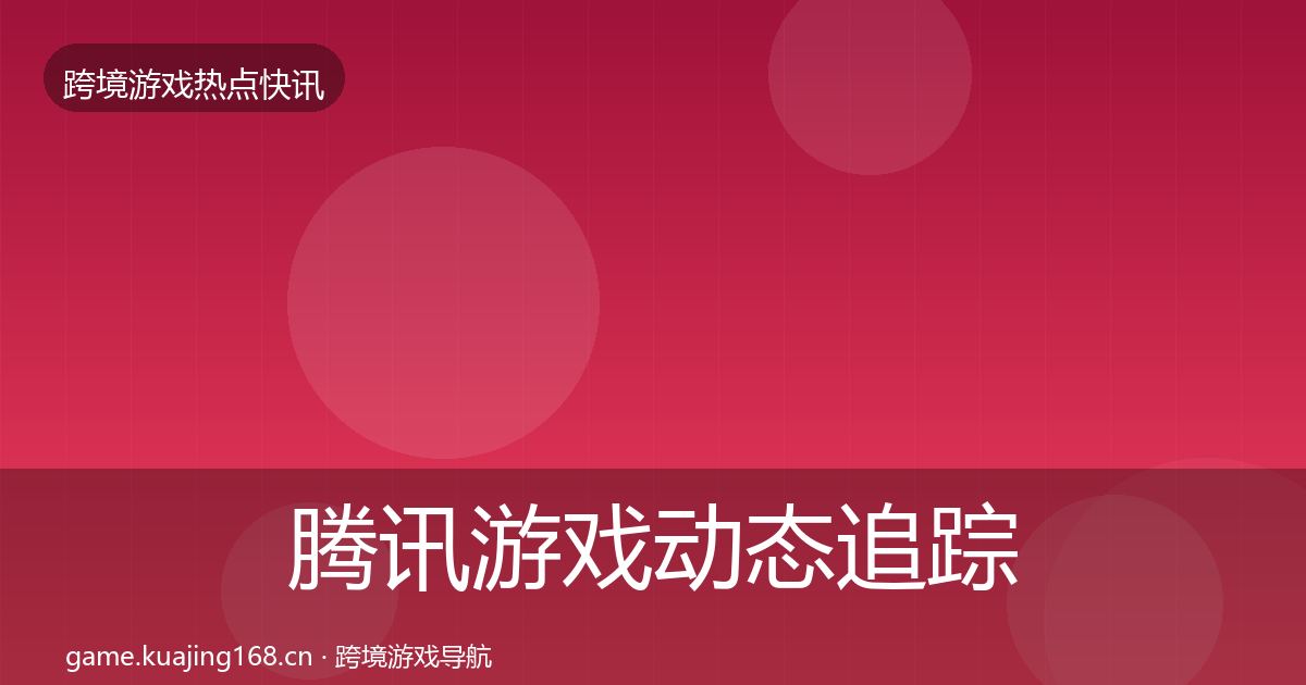 腾讯游戏动态追踪全攻略·第891篇
