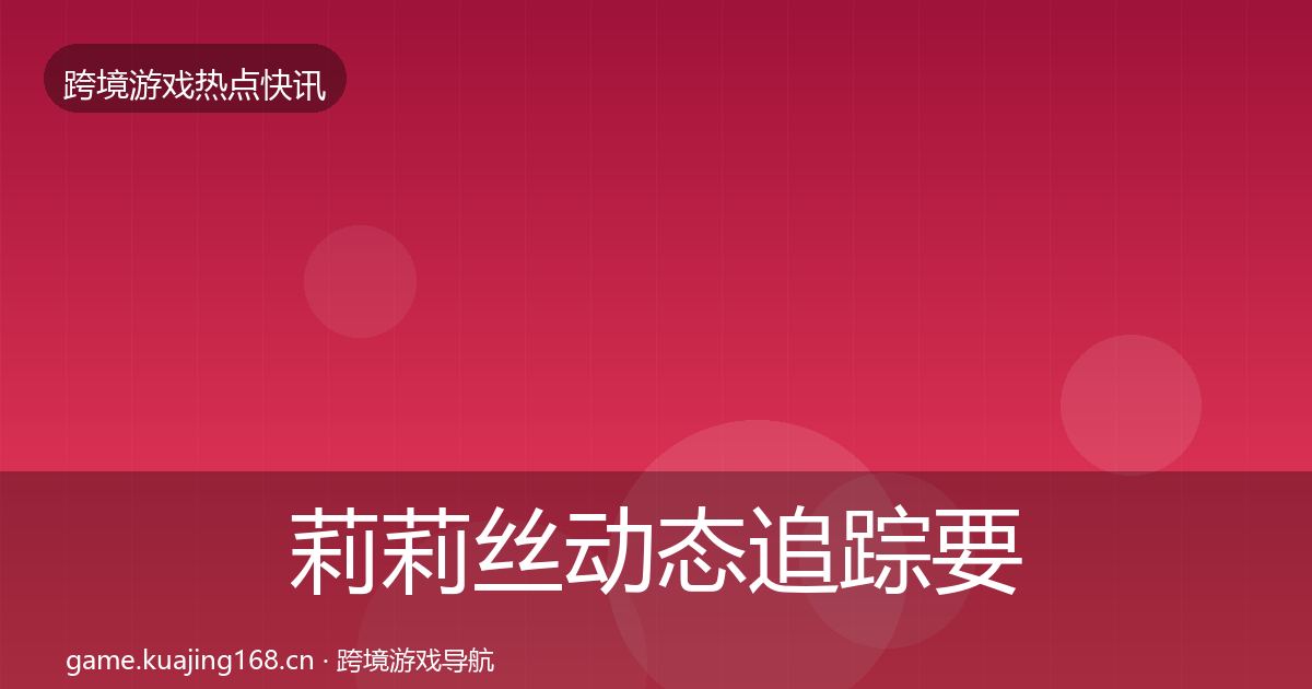 莉莉丝动态追踪要点梳理·第891篇