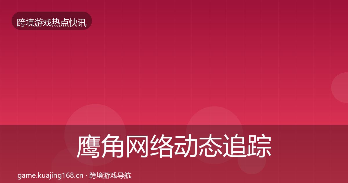 鹰角网络动态追踪要点梳理·第892篇