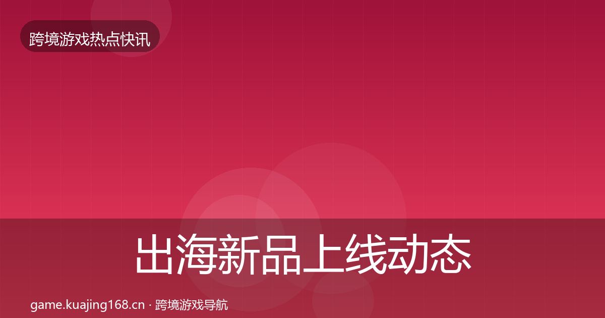 出海新品上线动态追踪入门到进阶·第893篇