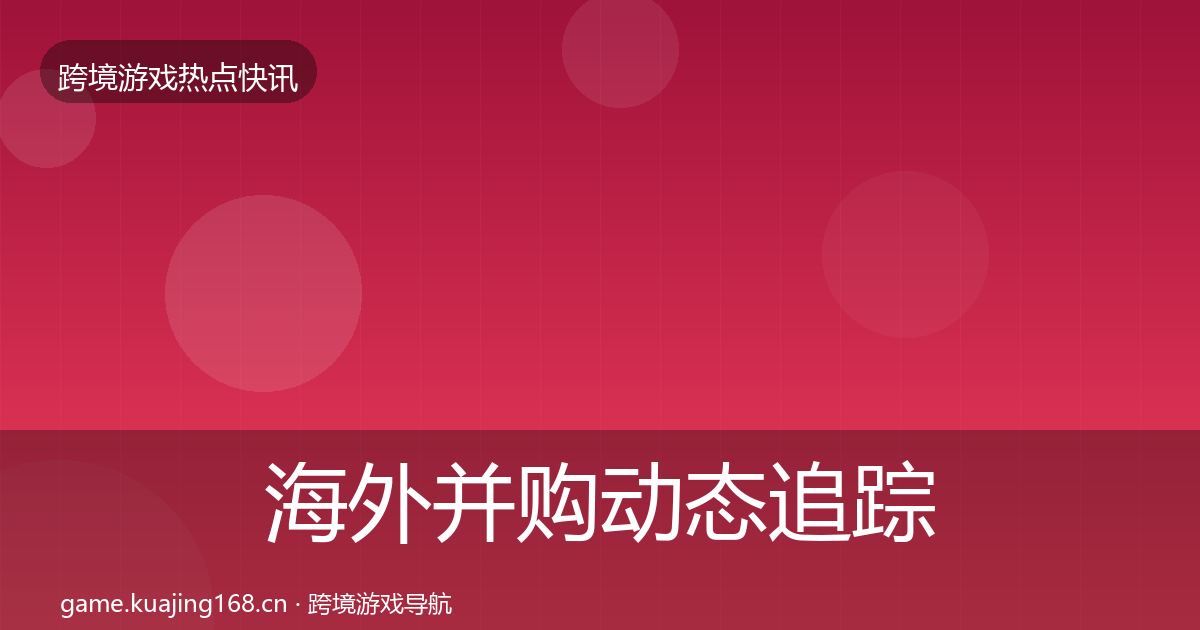 海外并购动态追踪全攻略·第894篇