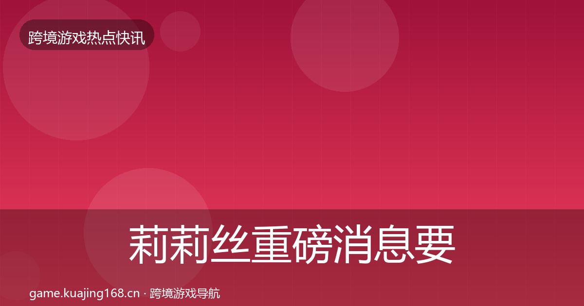 莉莉丝重磅消息要点梳理·第901篇