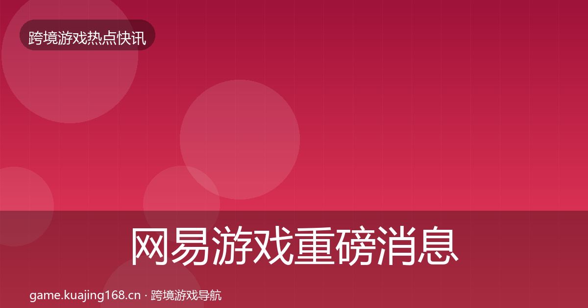 网易游戏重磅消息全攻略·第902篇