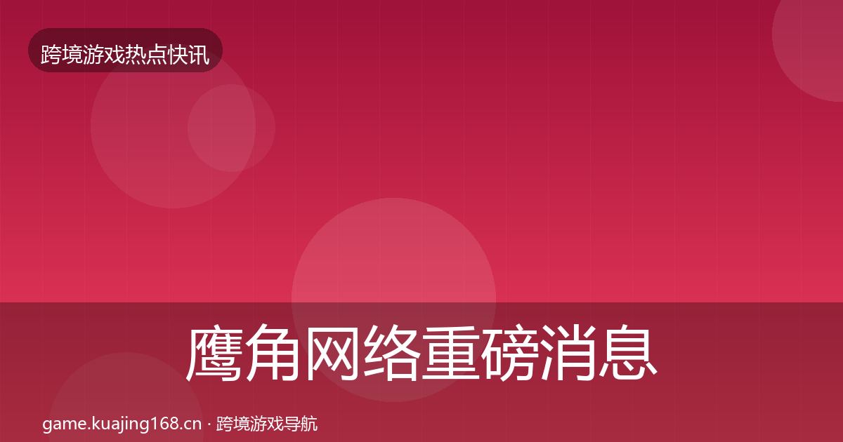 鹰角网络重磅消息要点梳理·第902篇