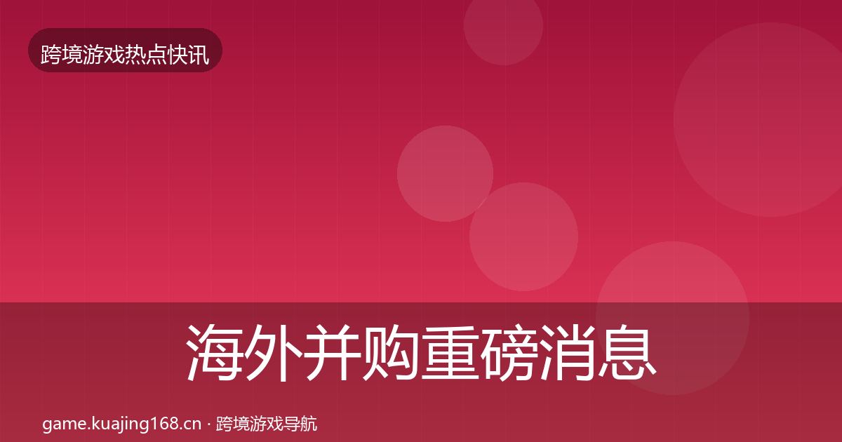 海外并购重磅消息全攻略·第904篇