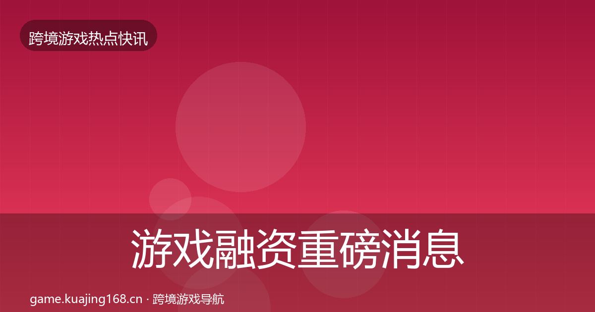 游戏融资重磅消息实践指南·第904篇