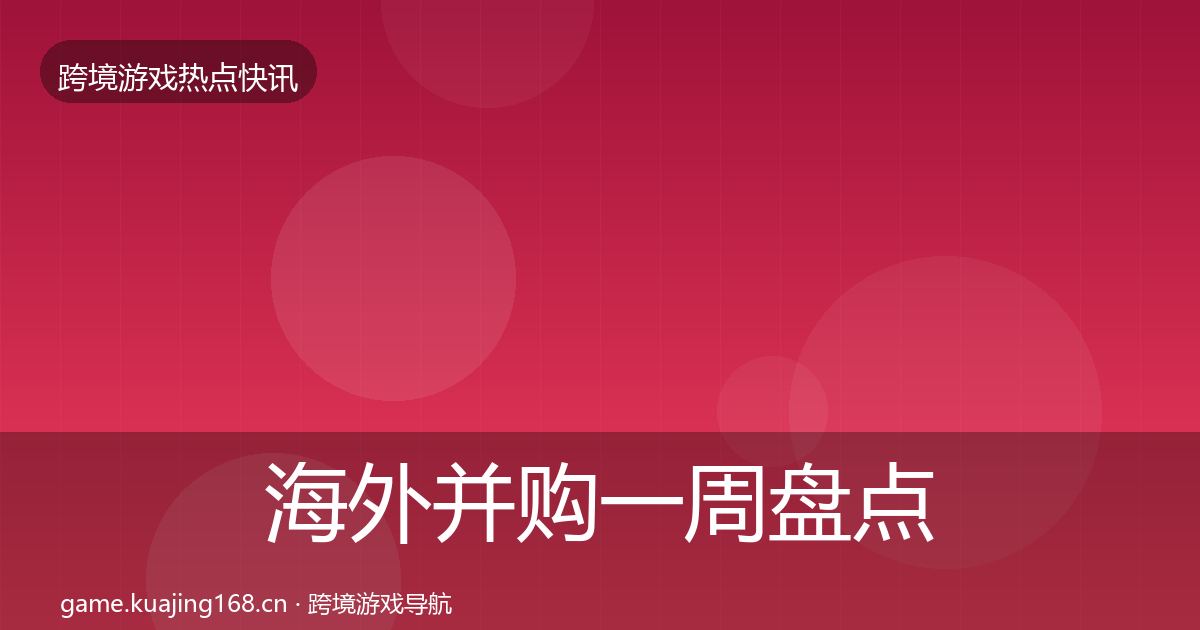 海外并购一周盘点全攻略·第909篇
