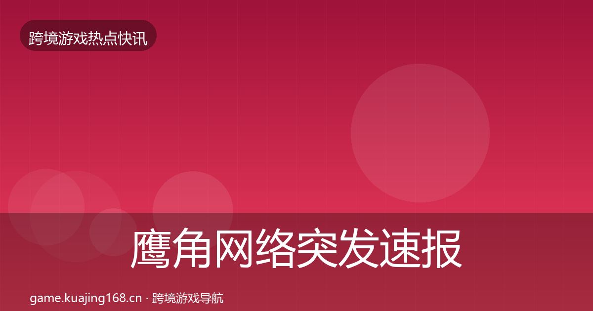 鹰角网络突发速报要点梳理·第912篇