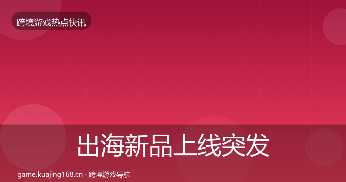出海新品上线突发速报入门到进阶·第913篇