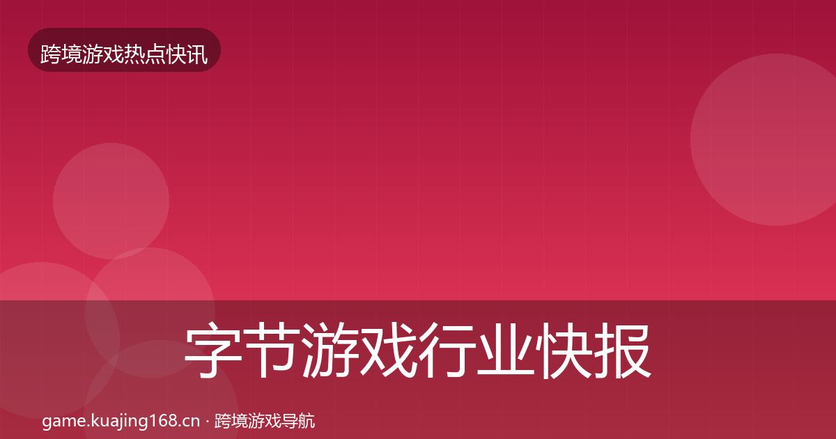 字节游戏行业快报实践指南·第917篇