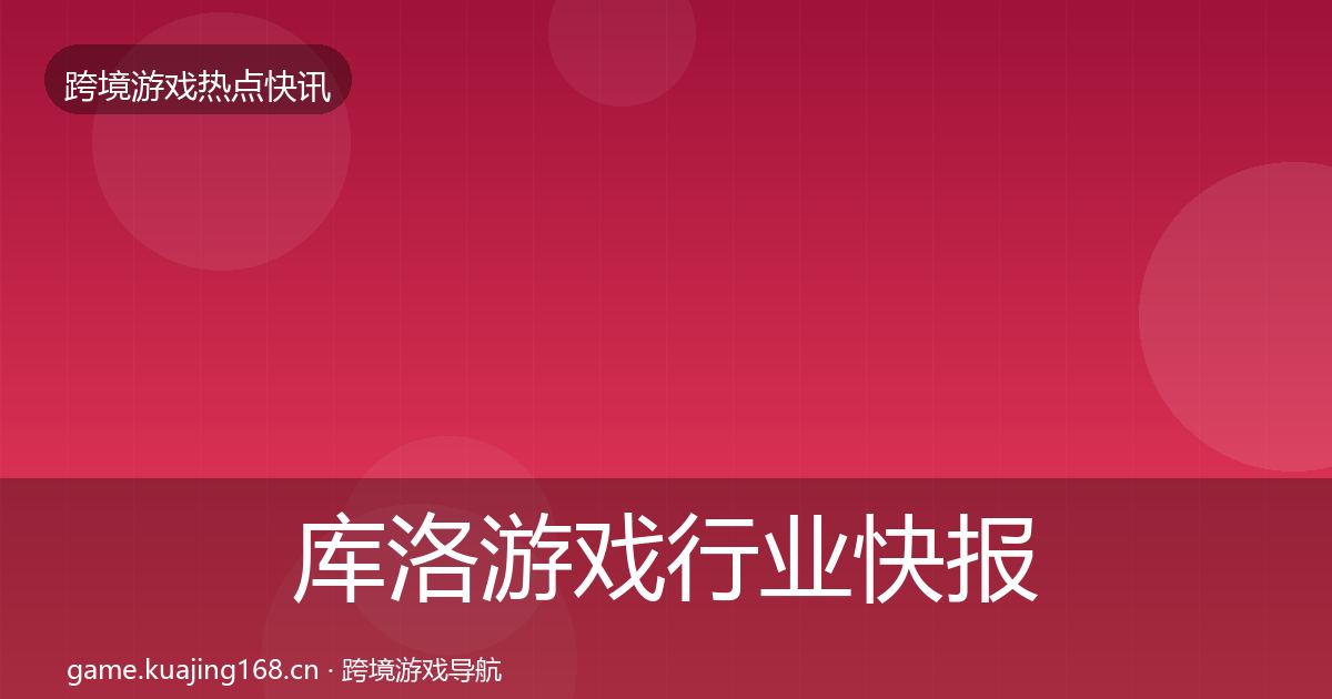 库洛游戏行业快报入门到进阶·第917篇