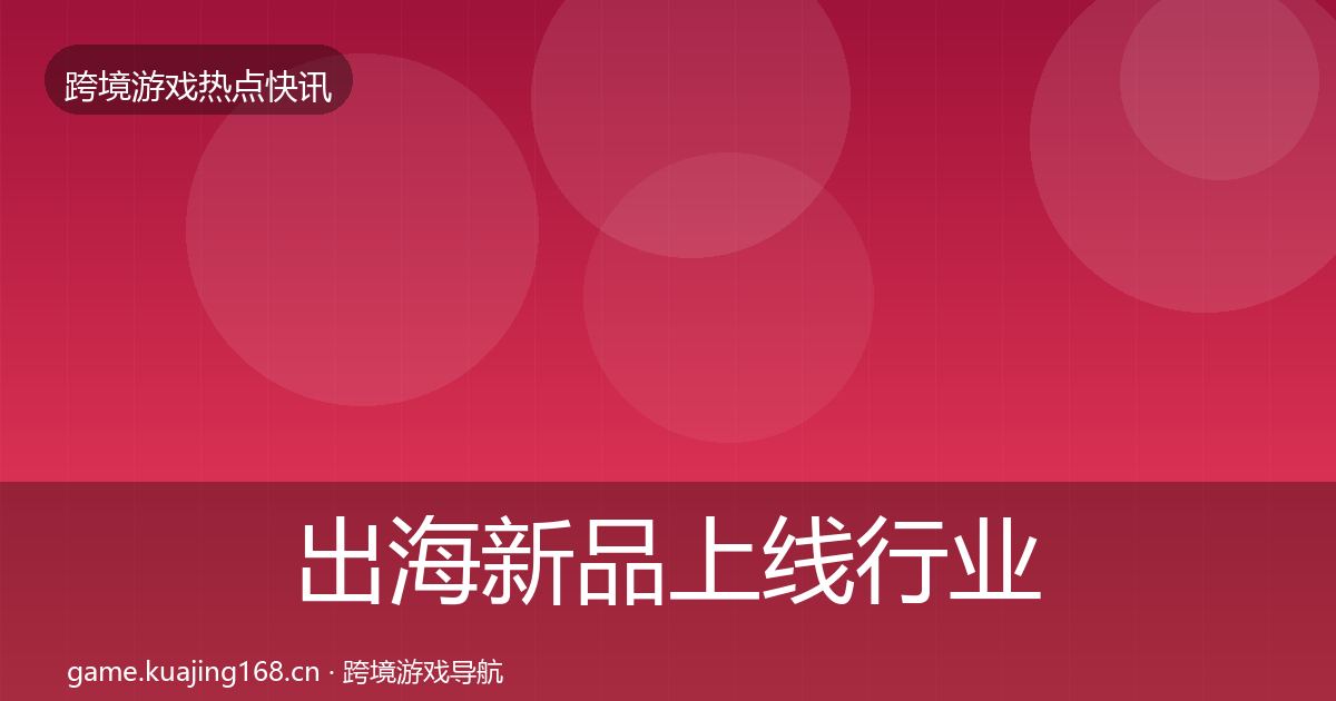 出海新品上线行业快报入门到进阶·第918篇