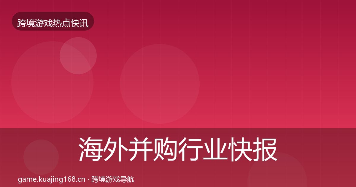 海外并购行业快报全攻略·第919篇