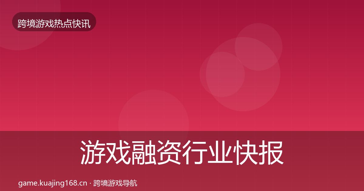 游戏融资行业快报实践指南·第919篇