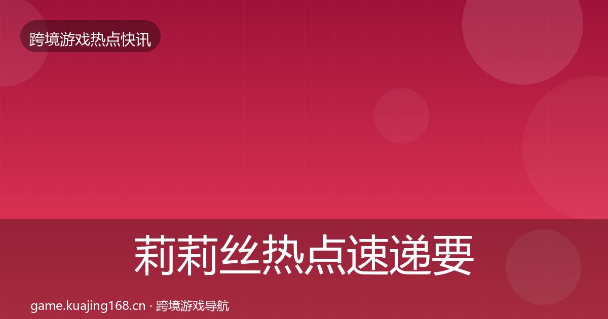 莉莉丝热点速递要点梳理·第921篇