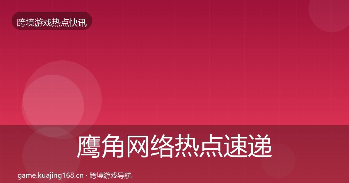 鹰角网络热点速递要点梳理·第922篇