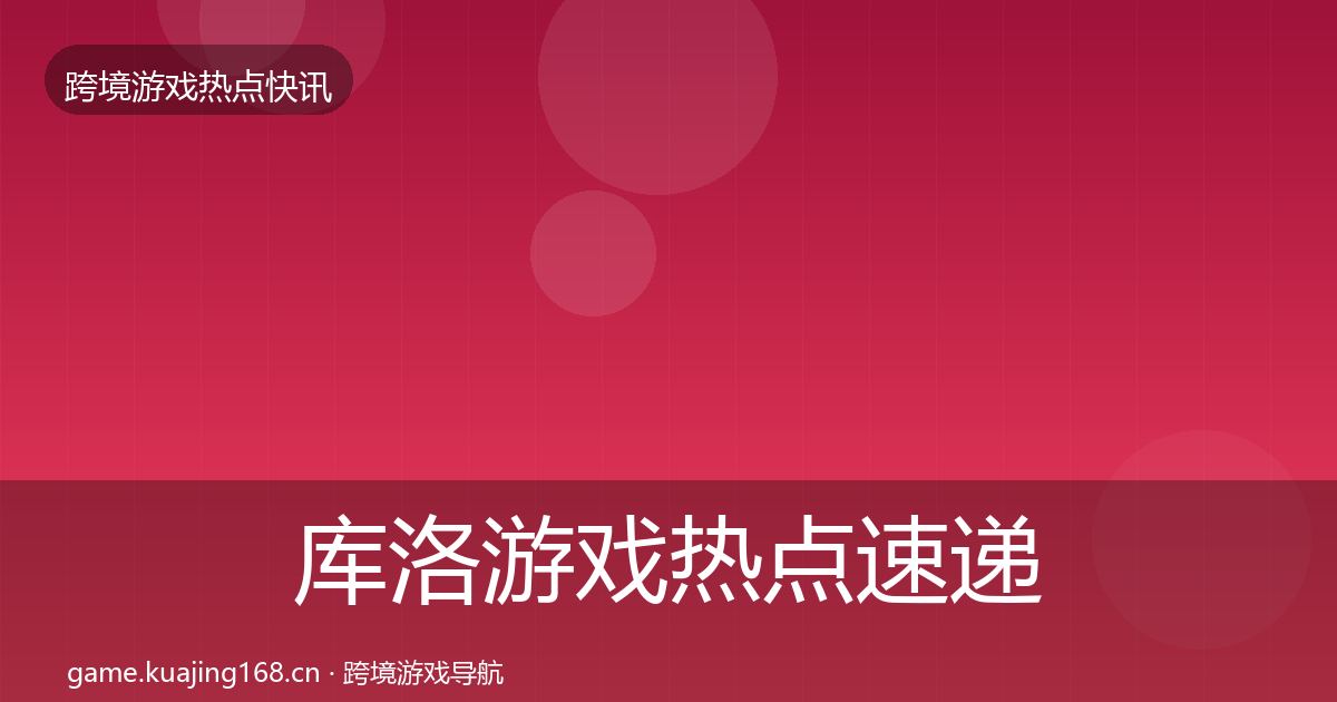 库洛游戏热点速递入门到进阶·第922篇
