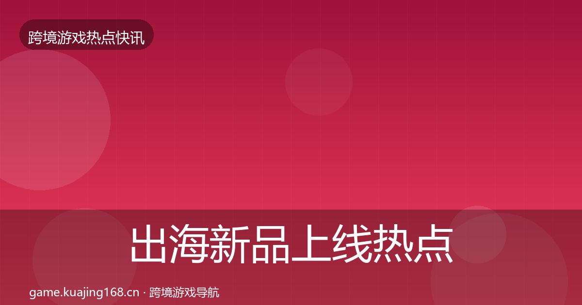 出海新品上线热点速递入门到进阶·第923篇