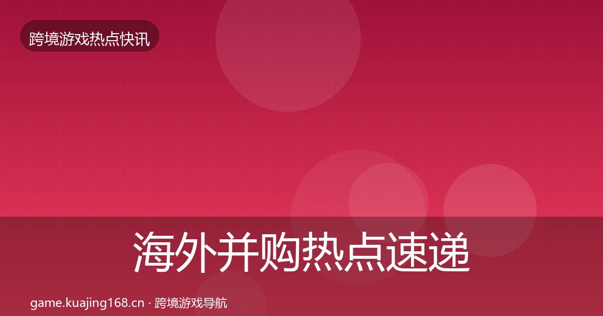 海外并购热点速递全攻略·第924篇