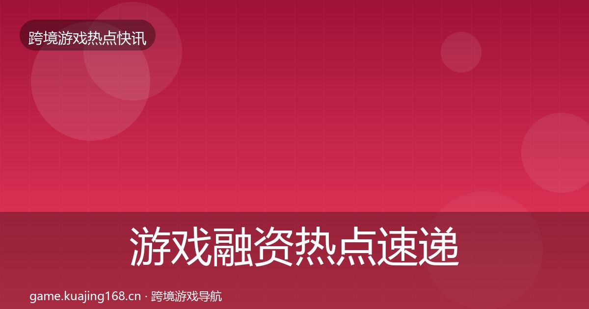 游戏融资热点速递实践指南·第924篇