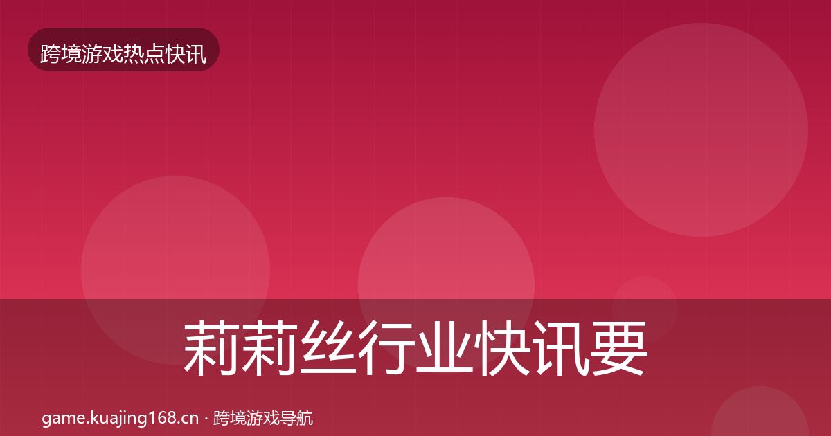 莉莉丝行业快讯要点梳理·第926篇