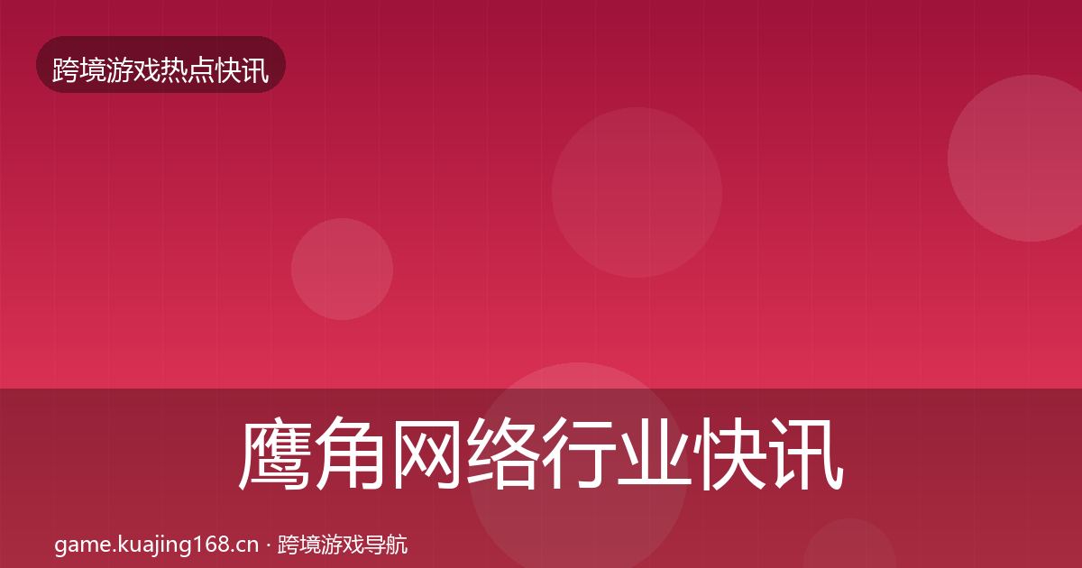鹰角网络行业快讯要点梳理·第927篇