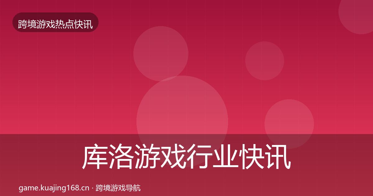 库洛游戏行业快讯入门到进阶·第927篇