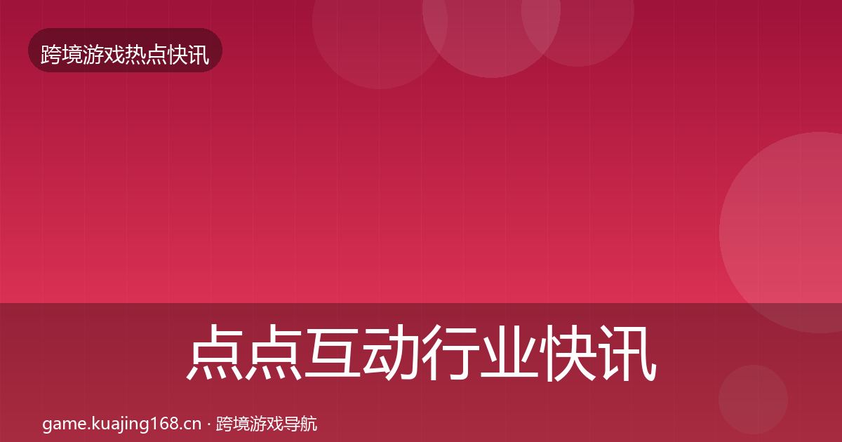 点点互动行业快讯全攻略·第928篇