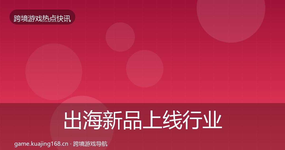 出海新品上线行业快讯入门到进阶·第928篇