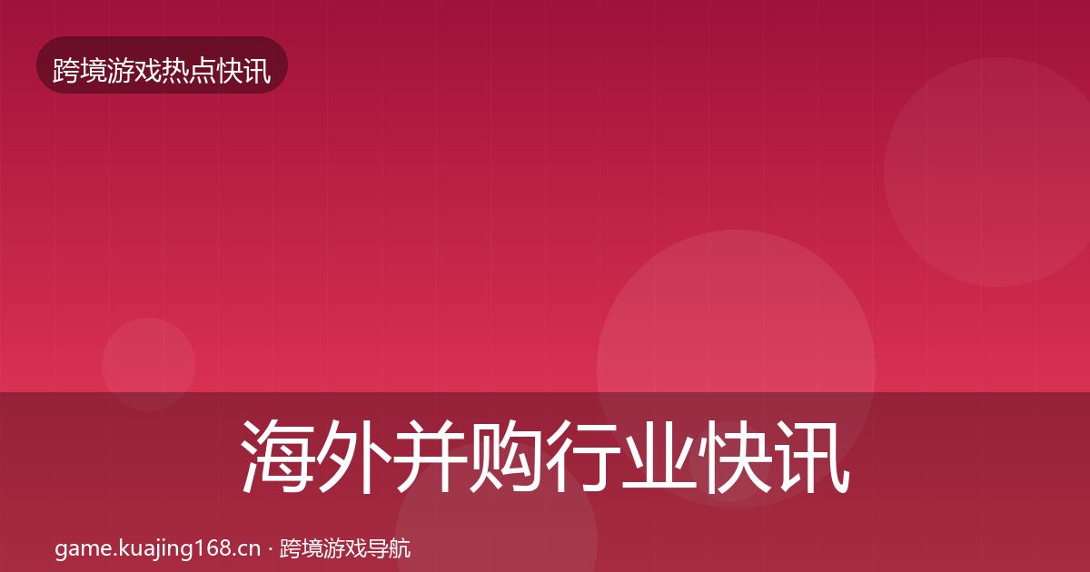 海外并购行业快讯全攻略·第929篇