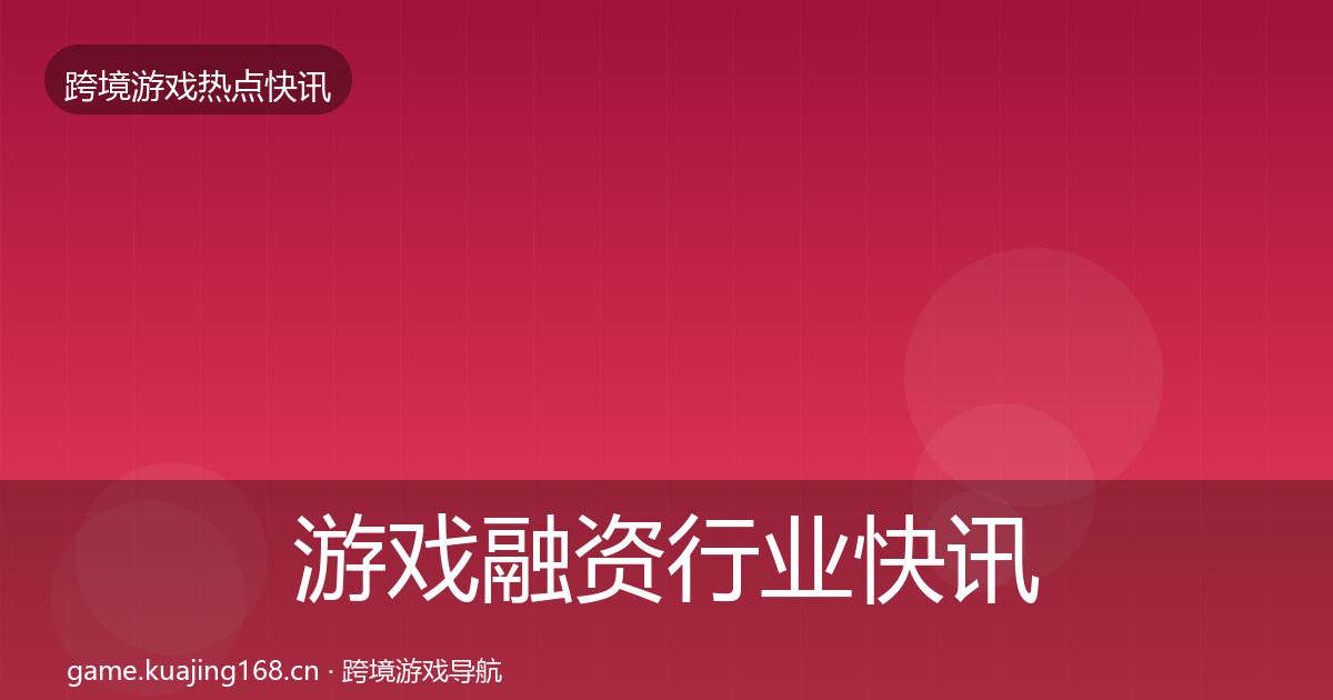 游戏融资行业快讯实践指南·第929篇