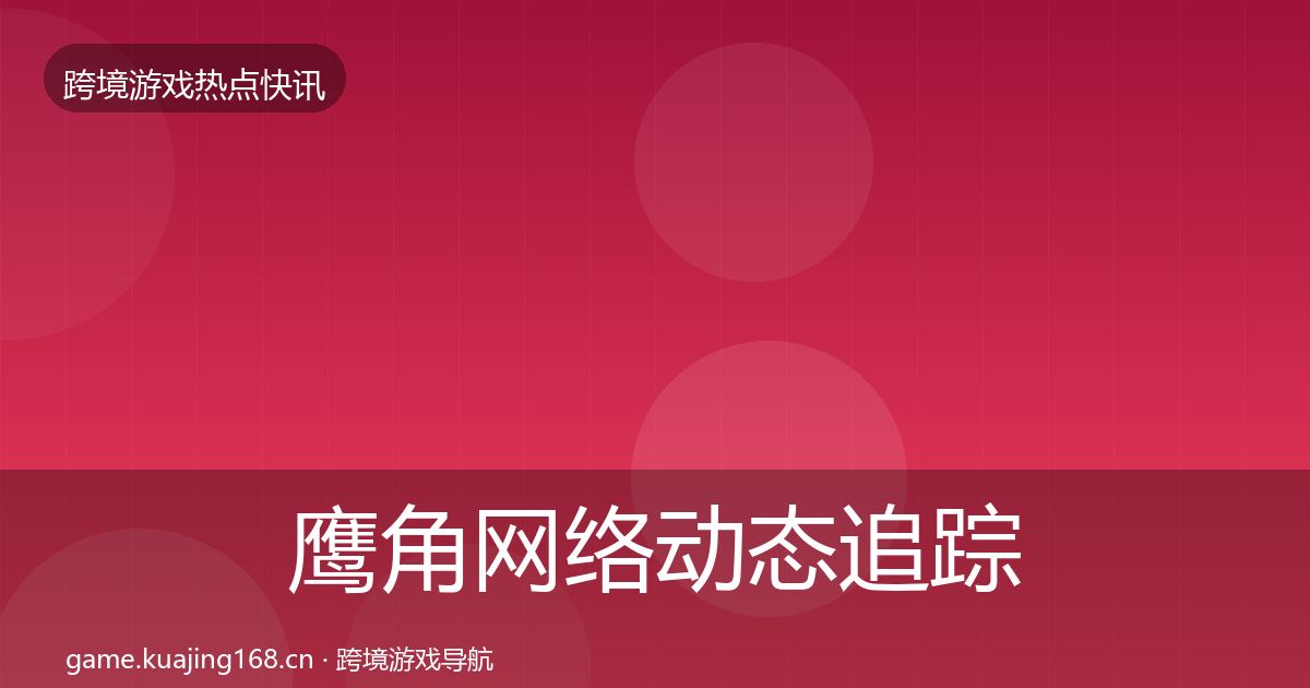 鹰角网络动态追踪要点梳理·第932篇