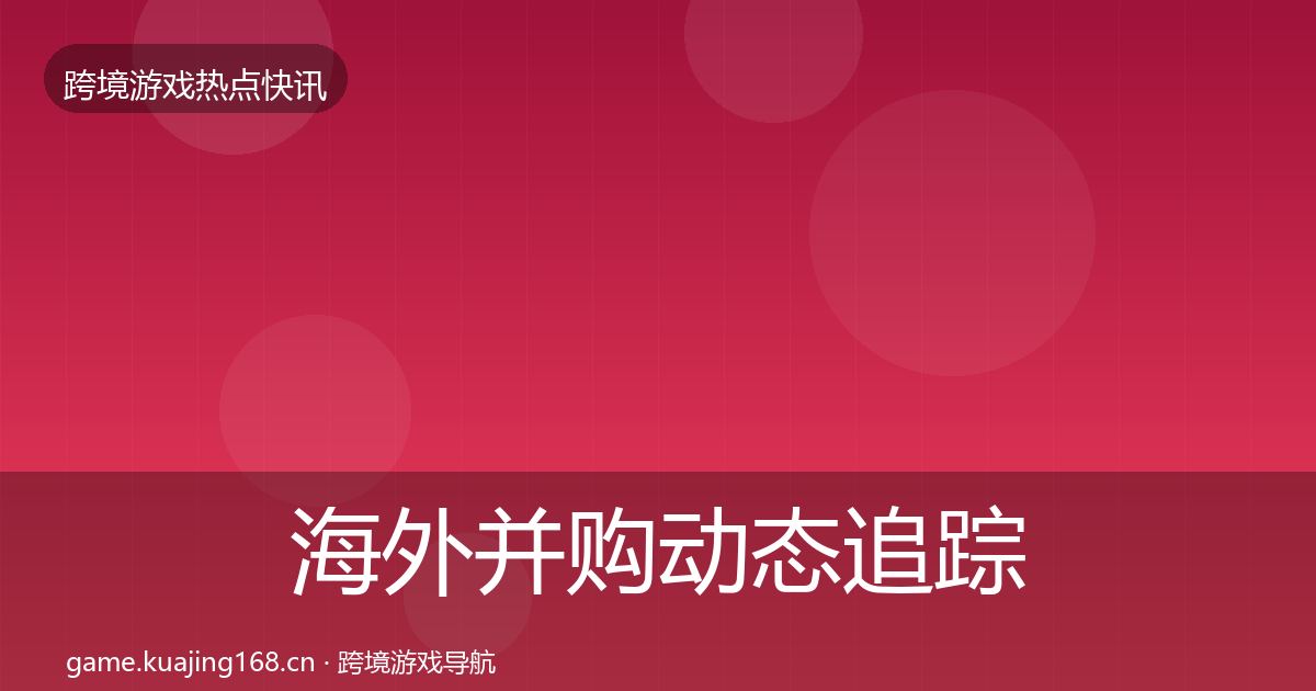 海外并购动态追踪全攻略·第934篇